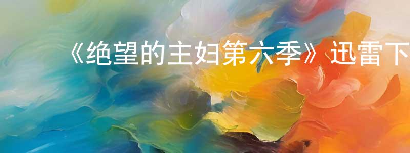 ﻿陈卫卫发布﻿《绝望的主妇第六季》迅雷下载/在线观看-都市情感-美剧天堂
